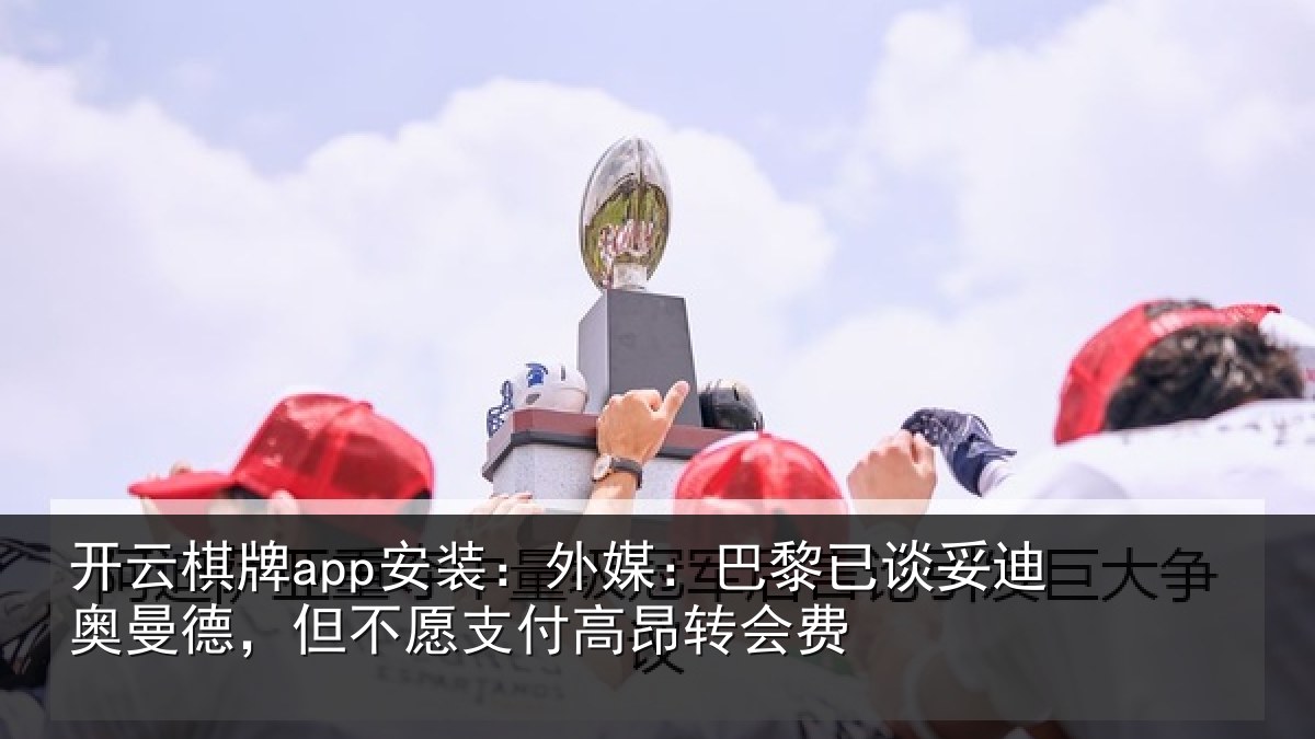 开云棋牌app安装:外媒:巴黎已谈妥迪奥曼德,但不愿支付高昂转会费