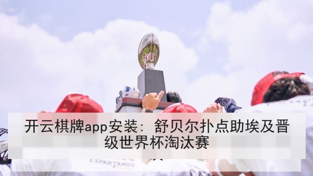 开云棋牌app安装: 舒贝尔扑点助埃及晋级世界杯淘汰赛 开云棋牌app安装: 舒贝尔扑点助埃及晋级世界杯淘汰赛