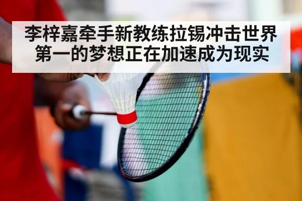 李梓嘉牵手新教练拉锡冲击世界第一的梦想正在加速成为现实